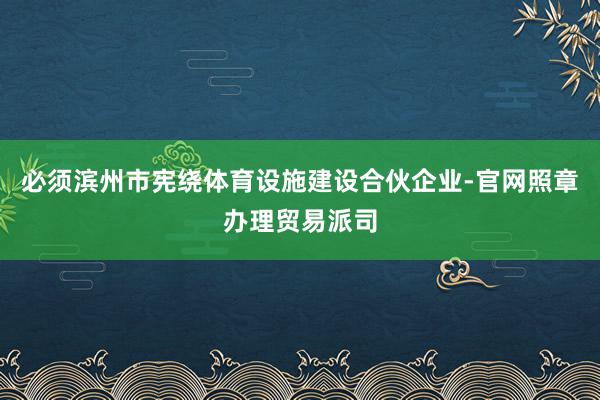 必须滨州市宪绕体育设施建设合伙企业-官网照章办理贸易派司