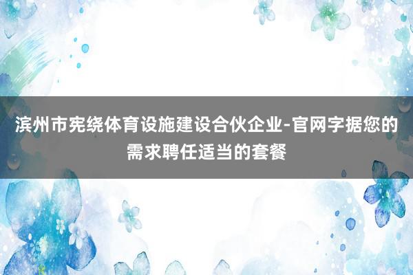 滨州市宪绕体育设施建设合伙企业-官网字据您的需求聘任适当的套餐