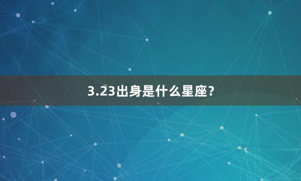 3.23出身是什么星座？